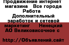 Продвижение интернет- магазина - Все города Работа » Дополнительный заработок и сетевой маркетинг   . Ненецкий АО,Великовисочное с.